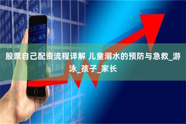 股票自己配资流程详解 儿童溺水的预防与急救_游泳_孩子_家长