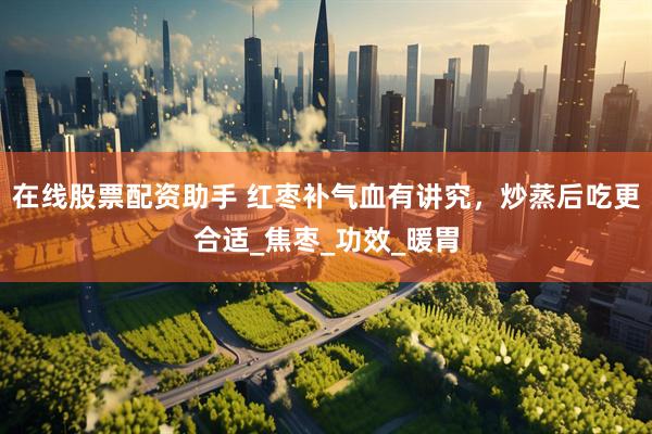 在线股票配资助手 红枣补气血有讲究，炒蒸后吃更合适_焦枣_功效_暖胃