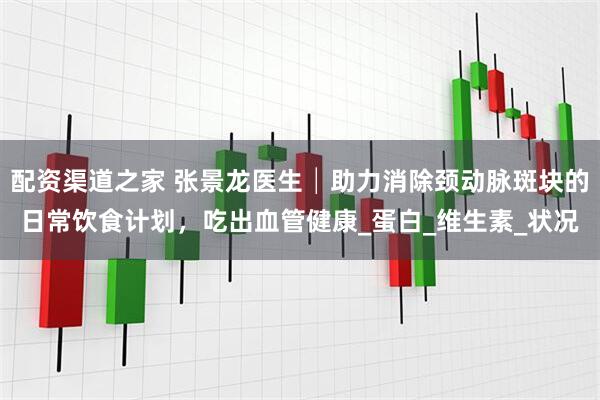配资渠道之家 张景龙医生│助力消除颈动脉斑块的日常饮食计划，吃出血管健康_蛋白_维生素_状况