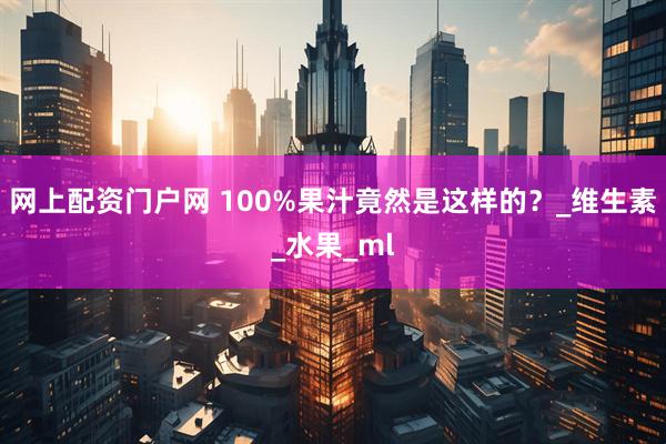 网上配资门户网 100%果汁竟然是这样的？_维生素_水果_ml