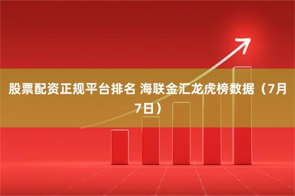 股票配资正规平台排名 海联金汇龙虎榜数据（7月7日）