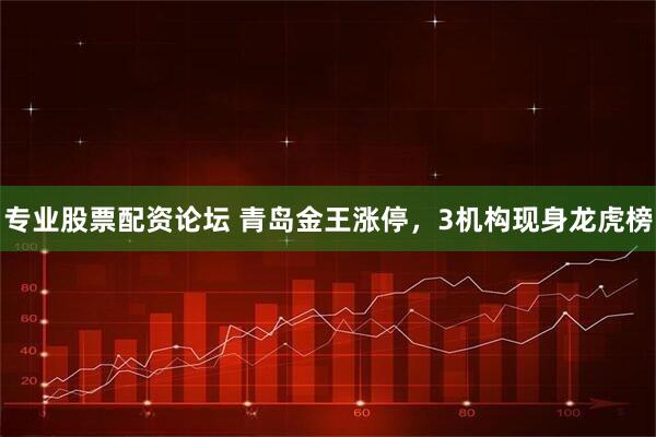 专业股票配资论坛 青岛金王涨停，3机构现身龙虎榜