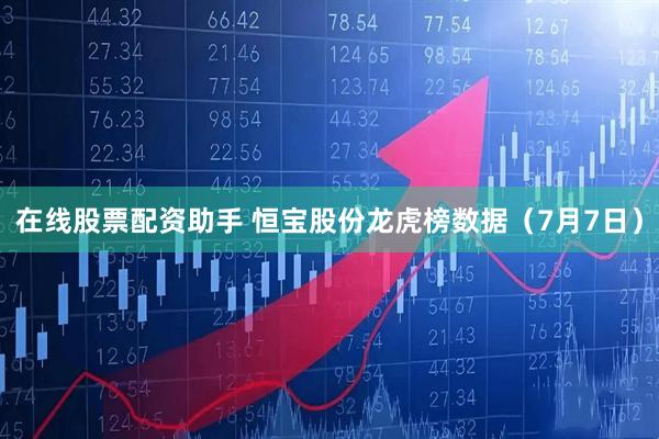 在线股票配资助手 恒宝股份龙虎榜数据（7月7日）