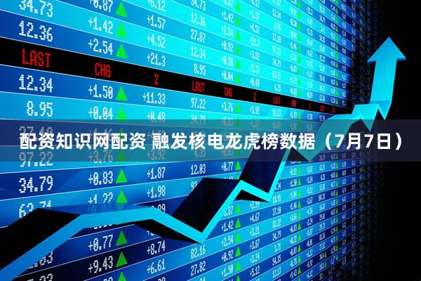 配资知识网配资 融发核电龙虎榜数据（7月7日）