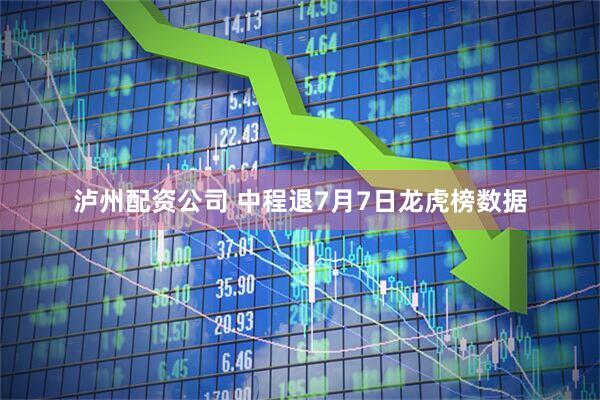 泸州配资公司 中程退7月7日龙虎榜数据