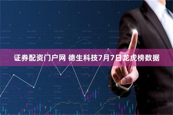 证券配资门户网 德生科技7月7日龙虎榜数据
