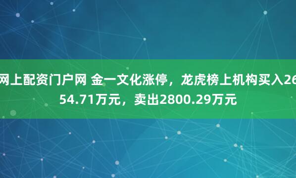 网上配资门户网 金一文化涨停，龙虎榜上机构买入2654.71万元，卖出2800.29万元