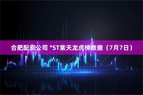 合肥配资公司 *ST紫天龙虎榜数据（7月7日）