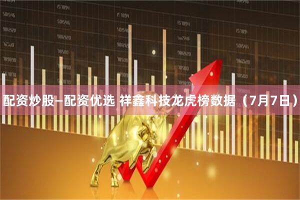 配资炒股—配资优选 祥鑫科技龙虎榜数据（7月7日）