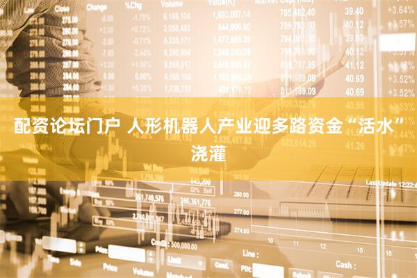 配资论坛门户 人形机器人产业迎多路资金“活水”浇灌