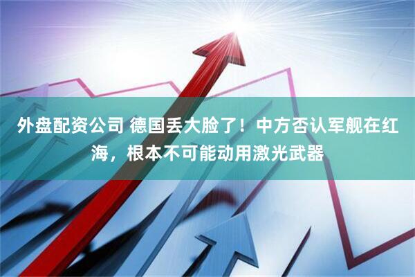 外盘配资公司 德国丢大脸了！中方否认军舰在红海，根本不可能动用激光武器