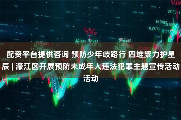 配资平台提供咨询 预防少年歧路行 四维聚力护星辰 | 濠江区开展预防未成年人违法犯罪主题宣传活动