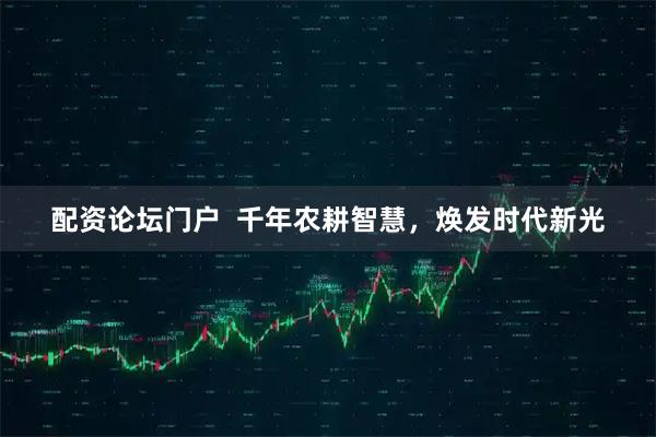 配资论坛门户  千年农耕智慧，焕发时代新光