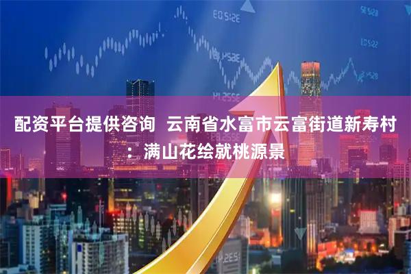 配资平台提供咨询  云南省水富市云富街道新寿村：满山花绘就桃源景