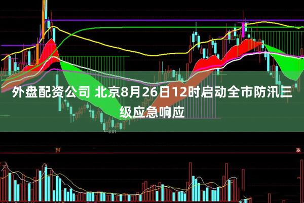外盘配资公司 北京8月26日12时启动全市防汛三级应急响应