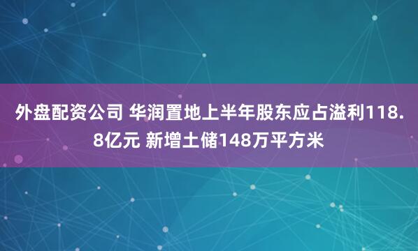 外盘配资公司 华润置地上半年股东应占溢利118.8亿元 新增土储148万平方米