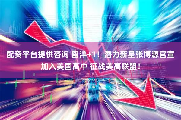 配资平台提供咨询 留洋+1！潜力新星张博源官宣加入美国高中 征战美高联盟！