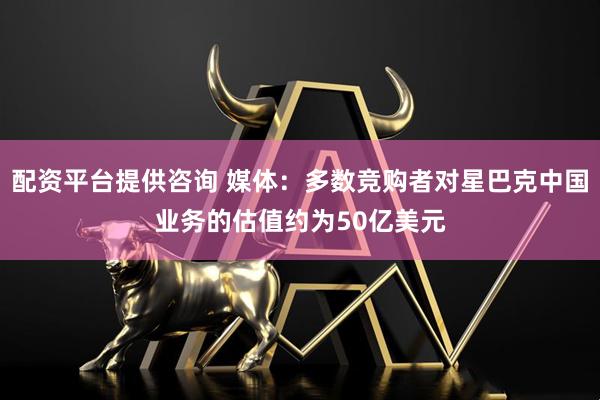 配资平台提供咨询 媒体：多数竞购者对星巴克中国业务的估值约为50亿美元