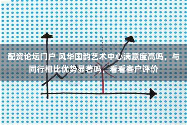 配资论坛门户 风华国韵艺术中心满意度高吗，与同行相比优势显著吗，看看客户评价