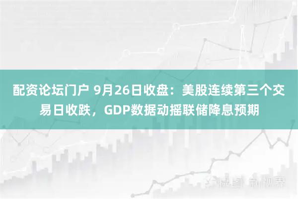 配资论坛门户 9月26日收盘：美股连续第三个交易日收跌，GDP数据动摇联储降息预期