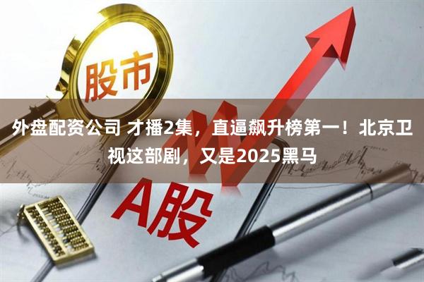 外盘配资公司 才播2集，直逼飙升榜第一！北京卫视这部剧，又是2025黑马