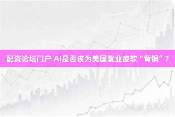 配资论坛门户 AI是否该为美国就业疲软“背锅”？