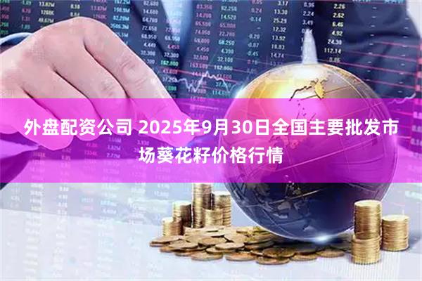 外盘配资公司 2025年9月30日全国主要批发市场葵花籽价格行情