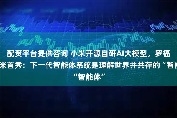 配资平台提供咨询 小米开源自研AI大模型，罗福莉小米首秀：下一代智能体系统是理解世界并共存的“智能体”