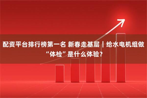 配资平台排行榜第一名 新春走基层｜给水电机组做“体检”是什么体验？