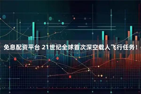 免息配资平台 21世纪全球首次深空载人飞行任务！